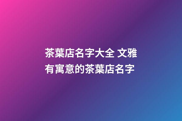 茶葉店名字大全 文雅有寓意的茶葉店名字-第1張-店鋪起名-玄機派